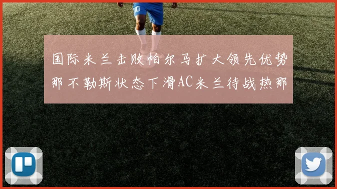 国际米兰击败帕尔马扩大领先优势那不勒斯状态下滑AC米兰待战热那亚